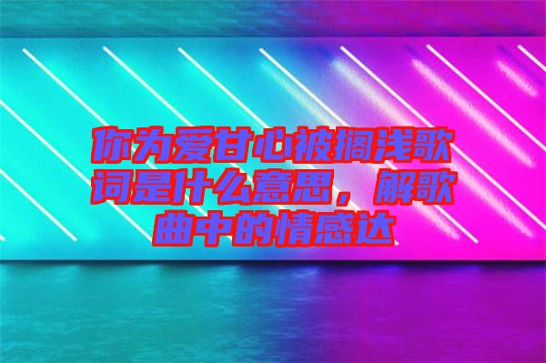 你為愛甘心被擱淺歌詞是什么意思，解歌曲中的情感達
