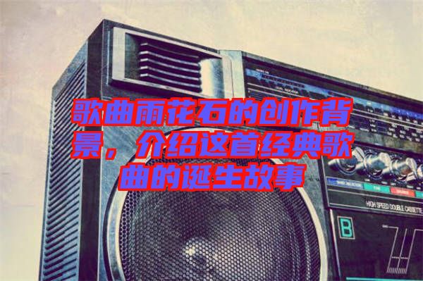 歌曲雨花石的創作背景，介紹這首經典歌曲的誕生故事