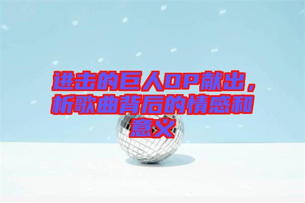進(jìn)擊的巨人OP獻(xiàn)出，析歌曲背后的情感和意義