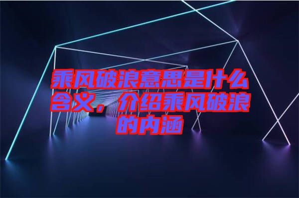 乘風破浪意思是什么含義，介紹乘風破浪的內(nèi)涵