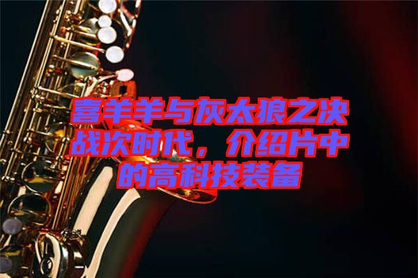 喜羊羊與灰太狼之決戰(zhàn)次時代，介紹片中的高科技裝備