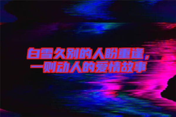 白雪久別的人盼重逢，一則動(dòng)人的愛情故事