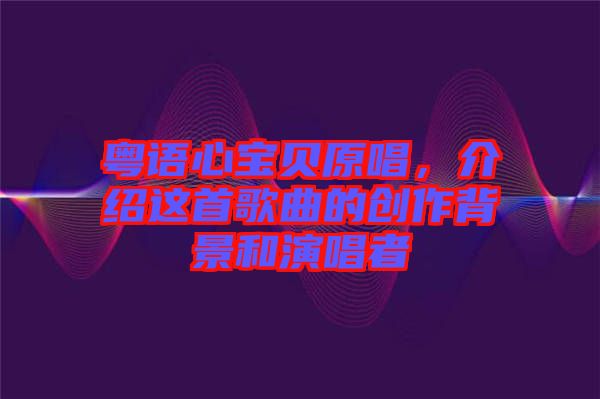粵語(yǔ)心寶貝原唱，介紹這首歌曲的創(chuàng)作背景和演唱者