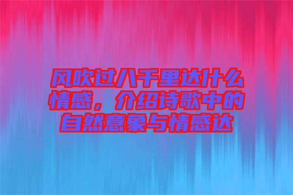 風(fēng)吹過八千里達(dá)什么情感，介紹詩(shī)歌中的自然意象與情感達(dá)