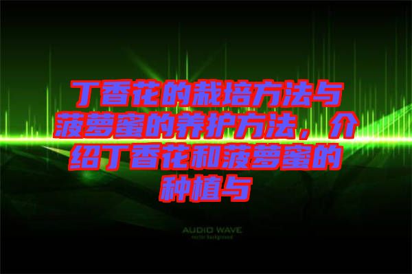 丁香花的栽培方法與菠蘿蜜的養護方法，介紹丁香花和菠蘿蜜的種植與