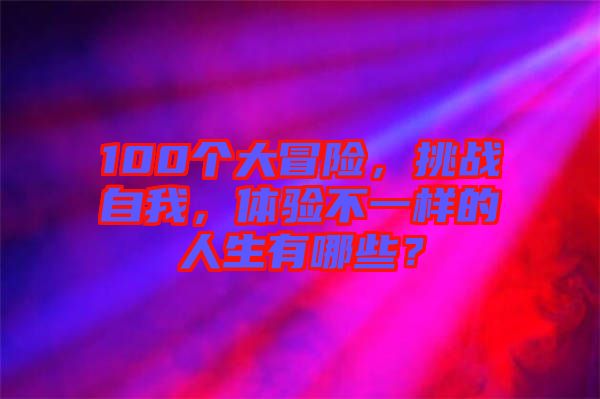 100個大冒險，挑戰自我，體驗不一樣的人生有哪些？