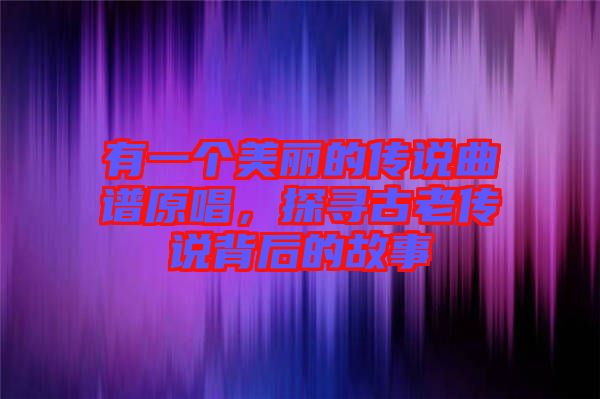 有一個美麗的傳說曲譜原唱，探尋古老傳說背后的故事