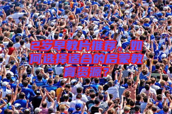 2歲早教片推薦，如何選擇適合的啟蒙教育資源？