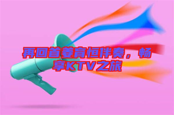 再回首姜育恒伴奏，暢享KTV之旅
