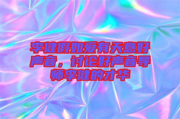 李健假如愛有天意好聲音，討論好聲音導(dǎo)師李健的才華