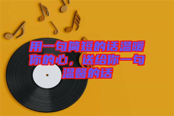 用一句簡(jiǎn)短的話(huà)溫暖你的心，送給你一句溫馨的話(huà)
