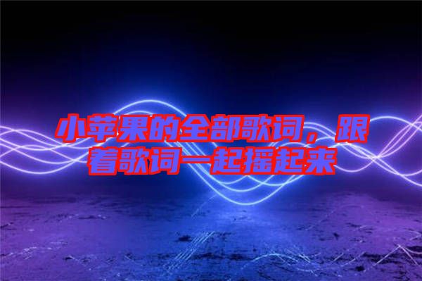 小蘋果的全部歌詞，跟著歌詞一起搖起來