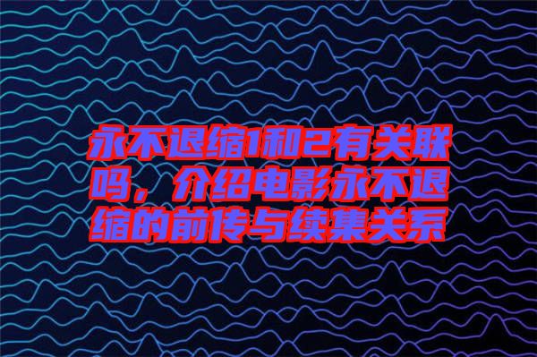 永不退縮1和2有關聯嗎，介紹電影永不退縮的前傳與續集關系