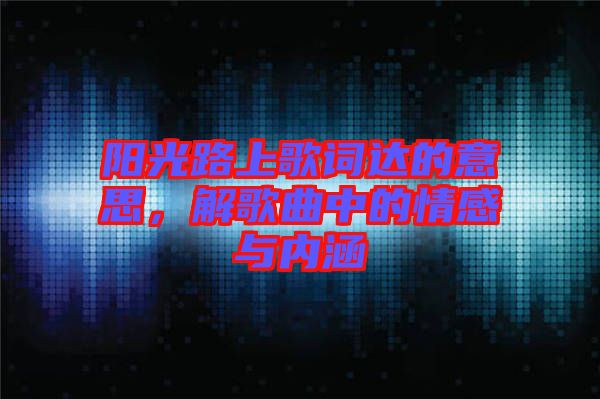 陽光路上歌詞達的意思，解歌曲中的情感與內涵