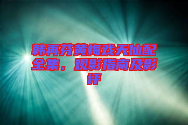 韓再芬黃梅戲天仙配全集，觀影指南及影評