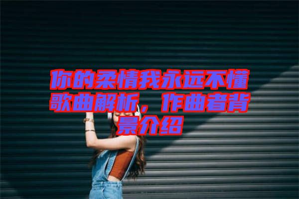 你的柔情我永遠不懂歌曲解析，作曲者背景介紹