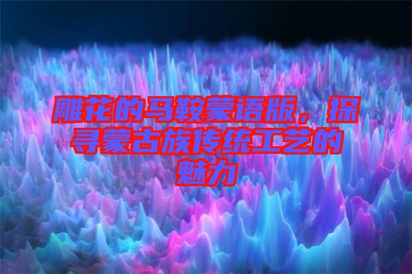 雕花的馬鞍蒙語版，探尋蒙古族傳統工藝的魅力