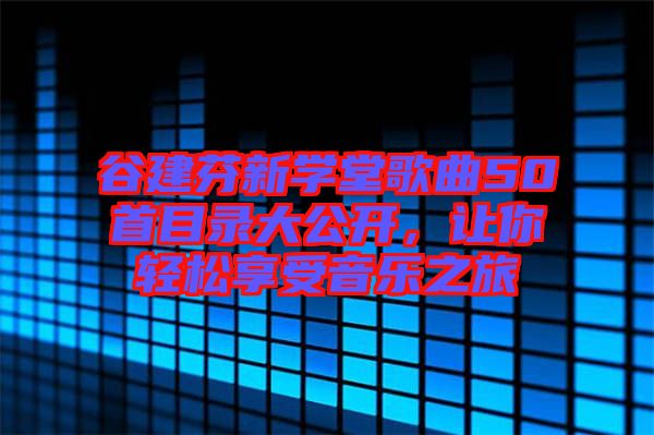 谷建芬新學(xué)堂歌曲50首目錄大公開，讓你輕松享受音樂之旅