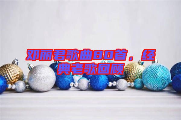 鄧麗君歌曲80首，經典老歌回顧