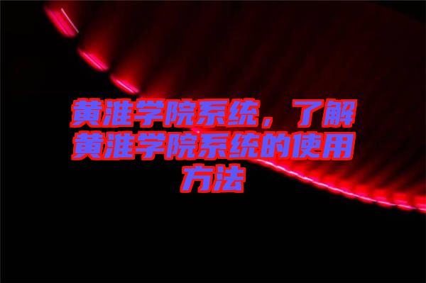 黃淮學(xué)院系統(tǒng)，了解黃淮學(xué)院系統(tǒng)的使用方法