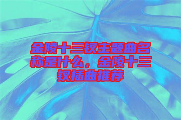 金陵十三釵主題曲名稱(chēng)是什么，金陵十三釵插曲推薦