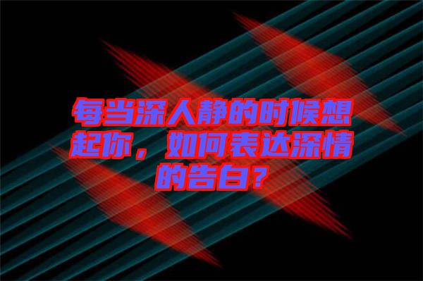 每當深人靜的時候想起你，如何表達深情的告白？