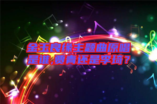 金玉良緣主題曲原唱是誰,賈青還是李琦？