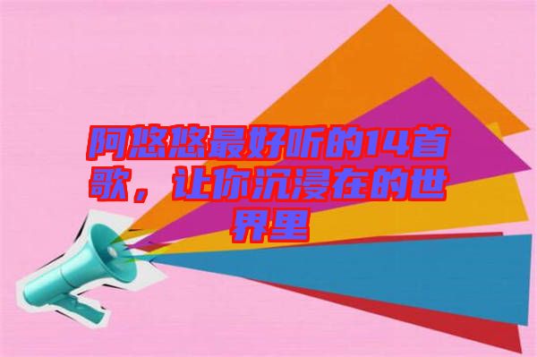 阿悠悠最好聽的14首歌，讓你沉浸在的世界里