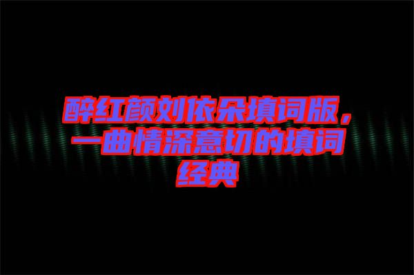 醉紅顏劉依朵填詞版，一曲情深意切的填詞經典