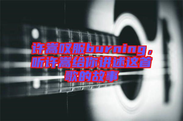 許嵩嘆服burning,聽許嵩給你講述這首歌的故事
