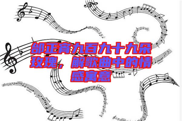 邰正宵九百九十九朵玫瑰，解歌曲中的情感寓意