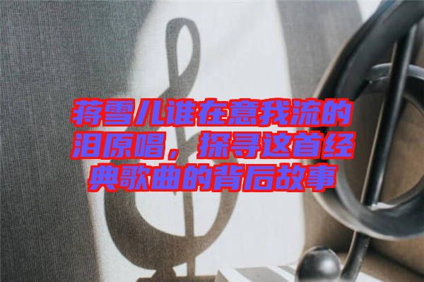 蔣雪兒誰在意我流的淚原唱，探尋這首經典歌曲的背后故事