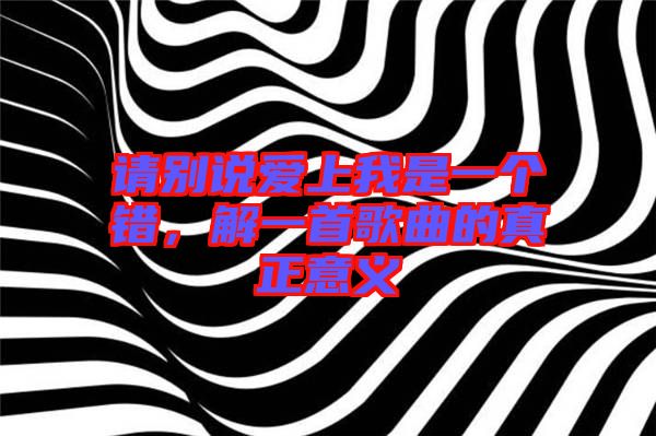 請別說愛上我是一個錯，解一首歌曲的真正意義