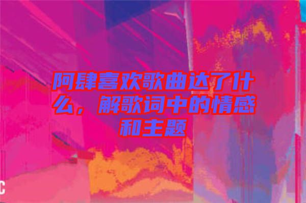 阿肆喜歡歌曲達了什么，解歌詞中的情感和主題