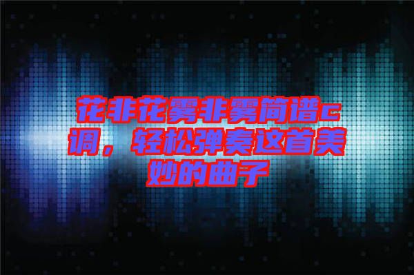 花非花霧非霧簡譜c調，輕松彈奏這首美妙的曲子