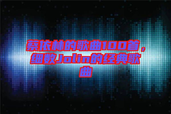 蔡依林的歌曲100首，細數Jolin的經典歌曲