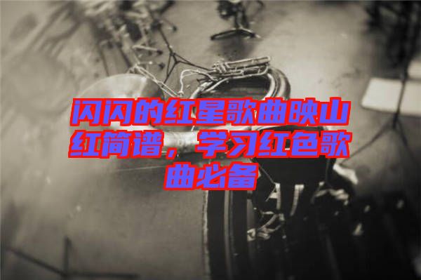 閃閃的紅星歌曲映山紅簡譜，學習紅色歌曲必備