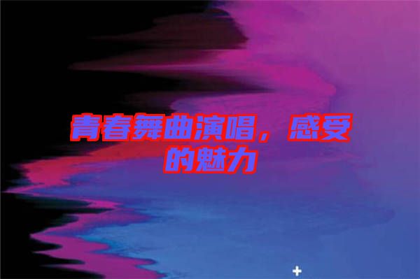青春舞曲演唱，感受的魅力