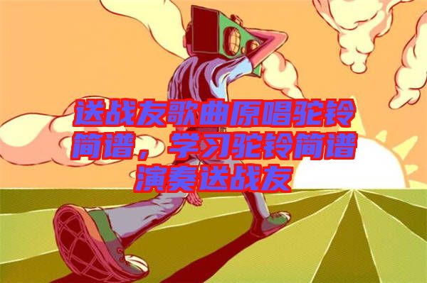 送戰友歌曲原唱駝鈴簡譜，學習駝鈴簡譜演奏送戰友