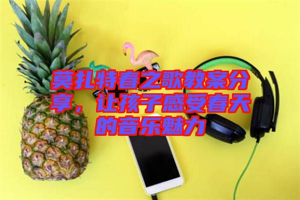 莫扎特春之歌教案分享，讓孩子感受春天的音樂魅力