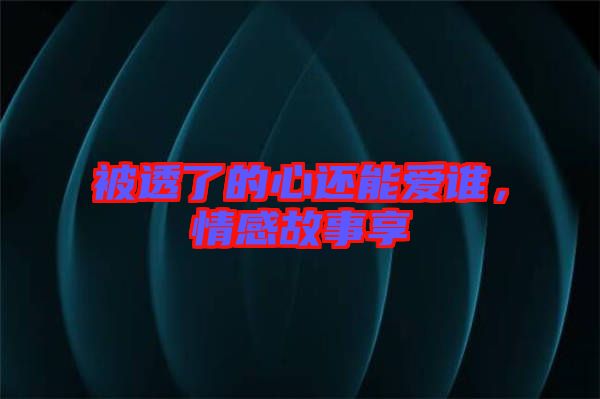 被透了的心還能愛誰，情感故事享