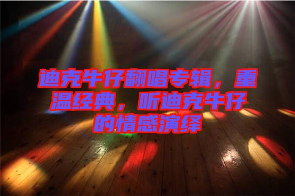 迪克牛仔翻唱專輯，重溫經典，聽迪克牛仔的情感演繹