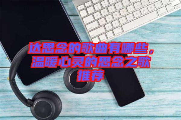 達思念的歌曲有哪些，溫暖心靈的思念之歌推薦