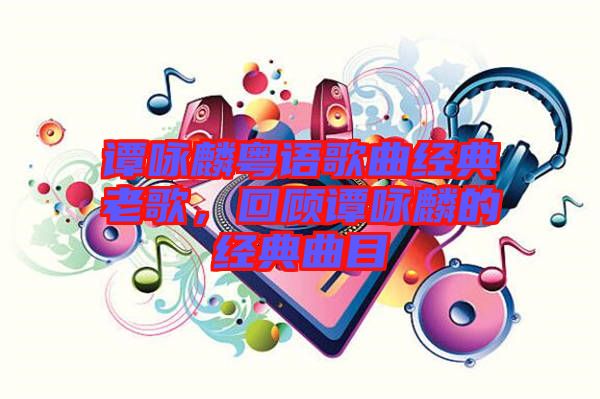 譚詠麟粵語歌曲經典老歌，回顧譚詠麟的經典曲目