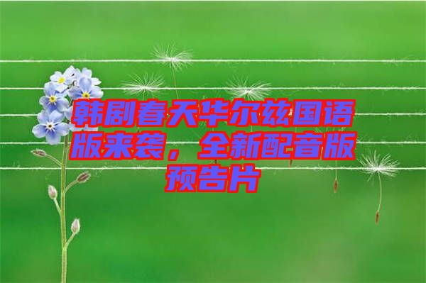 韓劇春天華爾茲國(guó)語(yǔ)版來襲，全新配音版預(yù)告片