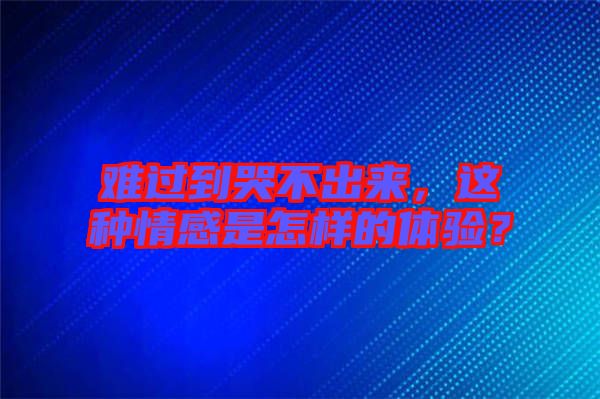難過到哭不出來(lái)，這種情感是怎樣的體驗(yàn)？