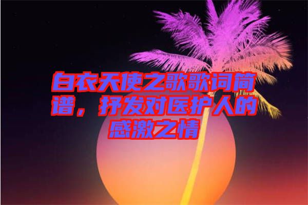 白衣天使之歌歌詞簡譜，抒發(fā)對醫(yī)護(hù)人的感激之情
