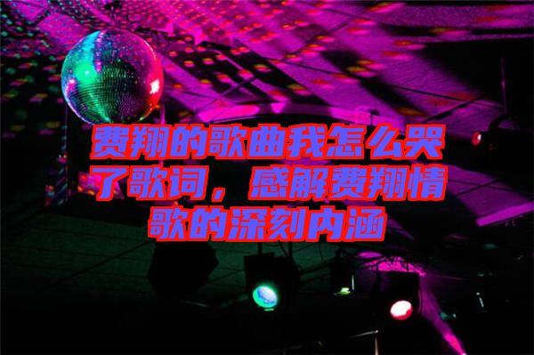 費翔的歌曲我怎么哭了歌詞，感解費翔情歌的深刻內涵