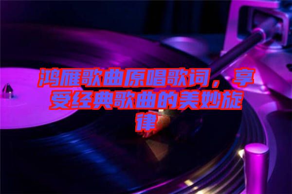 鴻雁歌曲原唱歌詞，享受經典歌曲的美妙旋律