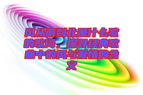 風從南到北是什么歌的歌詞，探尋經典歌曲中的風與愛情的含義